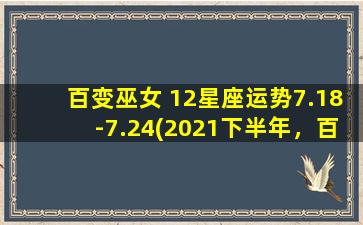 百变巫女 12星座运势7.18-7.24(2021下半年，百变巫女为你解读12星座运势)